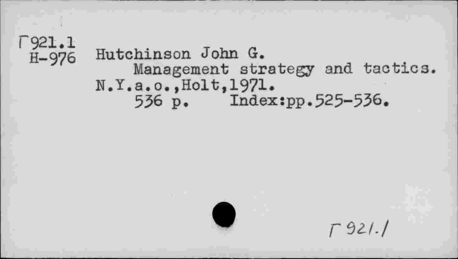 ﻿P921.1
H-976
Hutchinson John G.
Management strategy and tactics.
N.Y.a.o.,Holt,1971.
5^6 p.	Index:pp.525-536.
rwJ